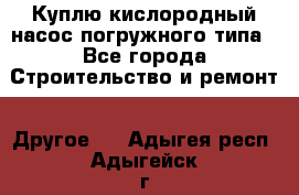 Куплю кислородный насос погружного типа - Все города Строительство и ремонт » Другое   . Адыгея респ.,Адыгейск г.